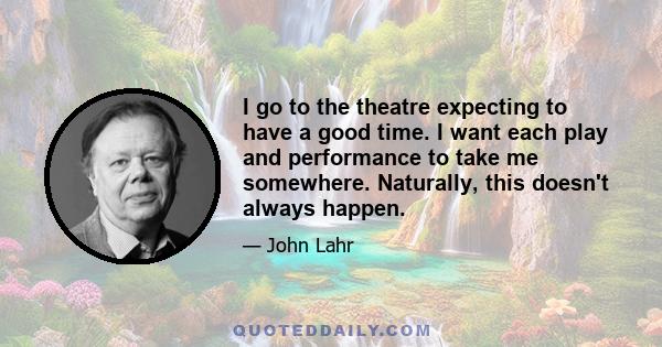 I go to the theatre expecting to have a good time. I want each play and performance to take me somewhere. Naturally, this doesn't always happen.