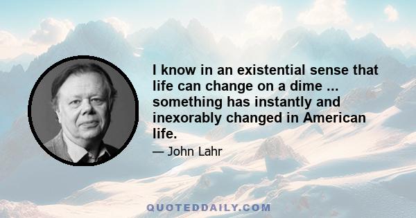 I know in an existential sense that life can change on a dime ... something has instantly and inexorably changed in American life.