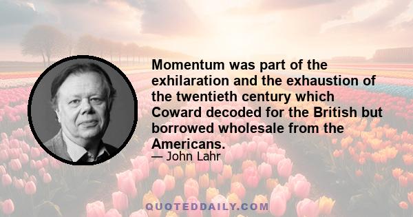 Momentum was part of the exhilaration and the exhaustion of the twentieth century which Coward decoded for the British but borrowed wholesale from the Americans.