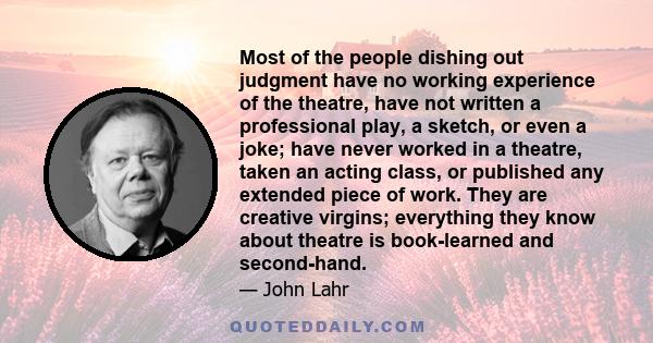 Most of the people dishing out judgment have no working experience of the theatre, have not written a professional play, a sketch, or even a joke; have never worked in a theatre, taken an acting class, or published any