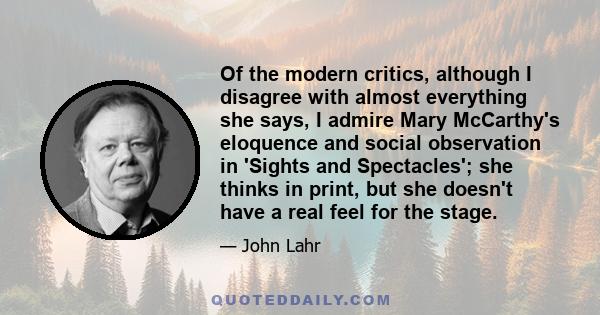 Of the modern critics, although I disagree with almost everything she says, I admire Mary McCarthy's eloquence and social observation in 'Sights and Spectacles'; she thinks in print, but she doesn't have a real feel for 