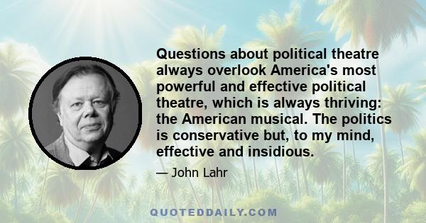 Questions about political theatre always overlook America's most powerful and effective political theatre, which is always thriving: the American musical. The politics is conservative but, to my mind, effective and