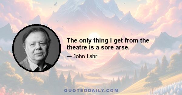 The only thing I get from the theatre is a sore arse.