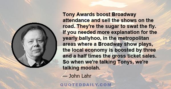 Tony Awards boost Broadway attendance and sell the shows on the road. They're the sugar to swat the fly. If you needed more explanation for the yearly ballyhoo, in the metropolitan areas where a Broadway show plays, the 