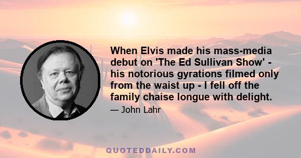 When Elvis made his mass-media debut on 'The Ed Sullivan Show' - his notorious gyrations filmed only from the waist up - I fell off the family chaise longue with delight.