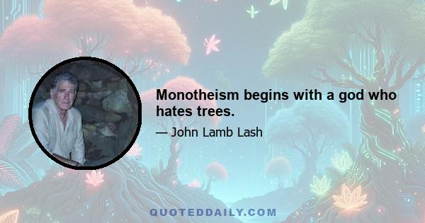 Monotheism begins with a god who hates trees.