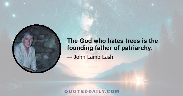 The God who hates trees is the founding father of patriarchy.