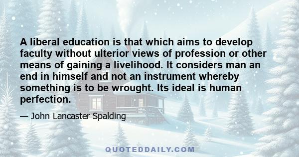 A liberal education is that which aims to develop faculty without ulterior views of profession or other means of gaining a livelihood. It considers man an end in himself and not an instrument whereby something is to be