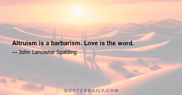 Altruism is a barbarism. Love is the word.