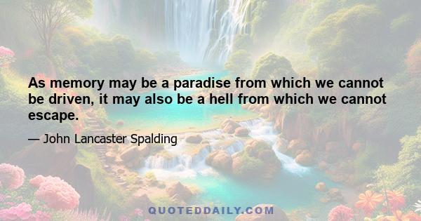 As memory may be a paradise from which we cannot be driven, it may also be a hell from which we cannot escape.