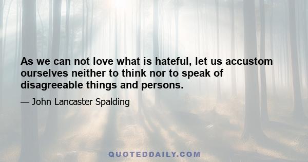 As we can not love what is hateful, let us accustom ourselves neither to think nor to speak of disagreeable things and persons.