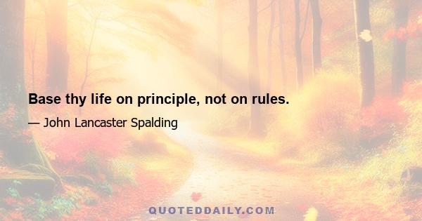 Base thy life on principle, not on rules.