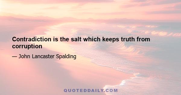 Contradiction is the salt which keeps truth from corruption