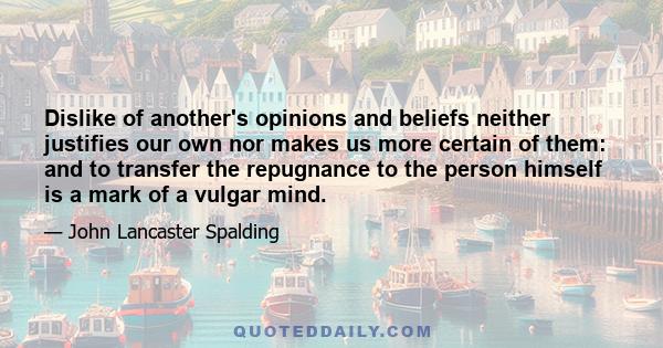 Dislike of another's opinions and beliefs neither justifies our own nor makes us more certain of them: and to transfer the repugnance to the person himself is a mark of a vulgar mind.