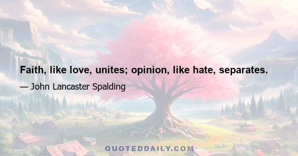 Faith, like love, unites; opinion, like hate, separates.