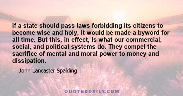 If a state should pass laws forbidding its citizens to become wise and holy, it would be made a byword for all time. But this, in effect, is what our commercial, social, and political systems do. They compel the