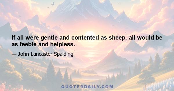 If all were gentle and contented as sheep, all would be as feeble and helpless.