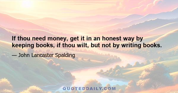 If thou need money, get it in an honest way by keeping books, if thou wilt, but not by writing books.