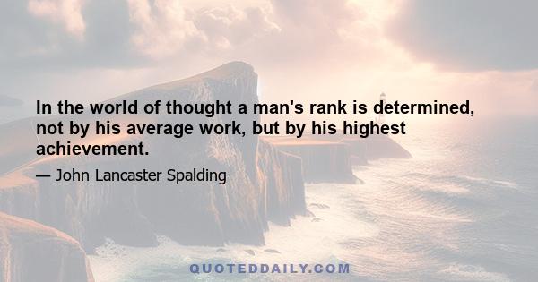 In the world of thought a man's rank is determined, not by his average work, but by his highest achievement.