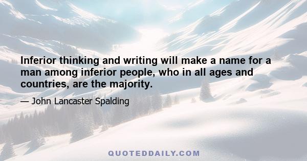 Inferior thinking and writing will make a name for a man among inferior people, who in all ages and countries, are the majority.