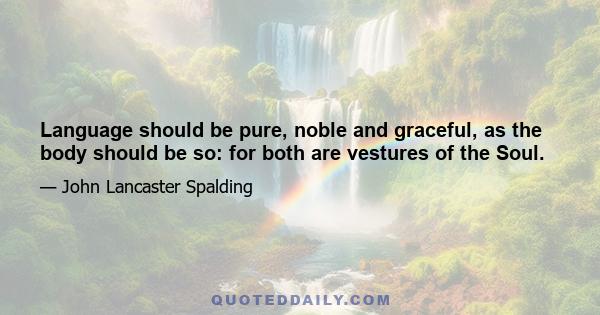 Language should be pure, noble and graceful, as the body should be so: for both are vestures of the Soul.