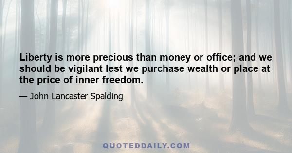 Liberty is more precious than money or office; and we should be vigilant lest we purchase wealth or place at the price of inner freedom.