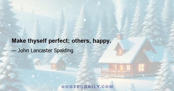 Make thyself perfect; others, happy.