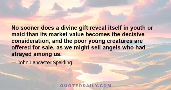 No sooner does a divine gift reveal itself in youth or maid than its market value becomes the decisive consideration, and the poor young creatures are offered for sale, as we might sell angels who had strayed among us.