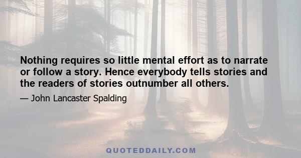 Nothing requires so little mental effort as to narrate or follow a story. Hence everybody tells stories and the readers of stories outnumber all others.