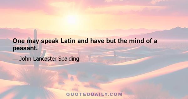 One may speak Latin and have but the mind of a peasant.