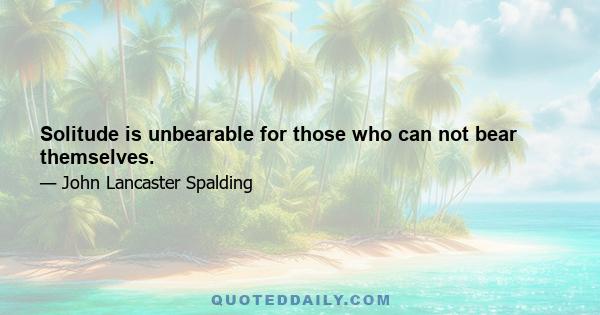 Solitude is unbearable for those who can not bear themselves.