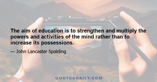 The aim of education is to strengthen and multiply the powers and activities of the mind rather than to increase its possessions.