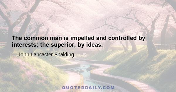 The common man is impelled and controlled by interests; the superior, by ideas.