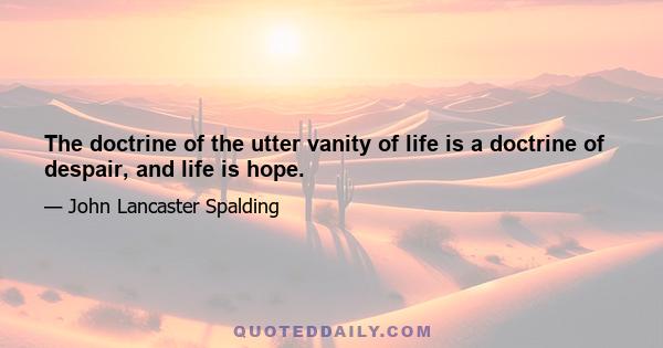 The doctrine of the utter vanity of life is a doctrine of despair, and life is hope.