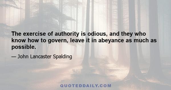 The exercise of authority is odious, and they who know how to govern, leave it in abeyance as much as possible.