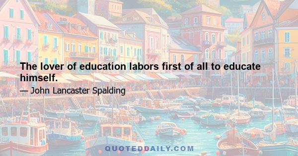 The lover of education labors first of all to educate himself.