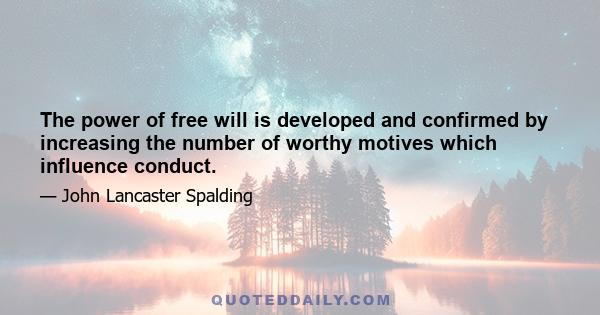 The power of free will is developed and confirmed by increasing the number of worthy motives which influence conduct.