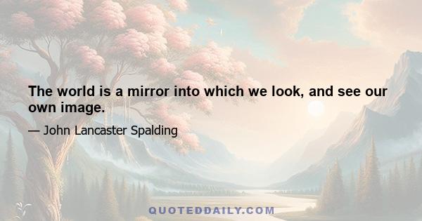 The world is a mirror into which we look, and see our own image.