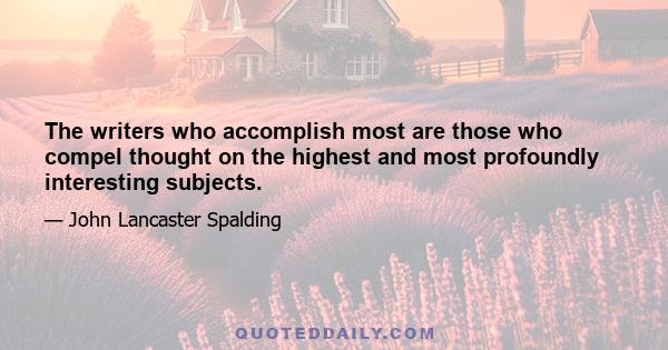 The writers who accomplish most are those who compel thought on the highest and most profoundly interesting subjects.