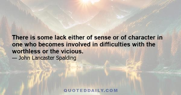 There is some lack either of sense or of character in one who becomes involved in difficulties with the worthless or the vicious.