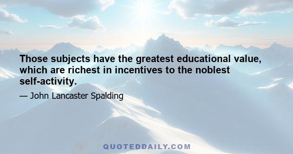 Those subjects have the greatest educational value, which are richest in incentives to the noblest self-activity.