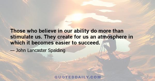 Those who believe in our ability do more than stimulate us. They create for us an atmosphere in which it becomes easier to succeed.