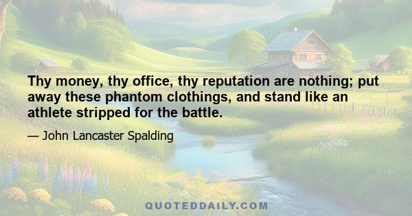 Thy money, thy office, thy reputation are nothing; put away these phantom clothings, and stand like an athlete stripped for the battle.