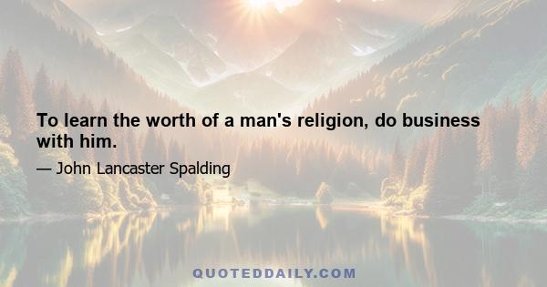 To learn the worth of a man's religion, do business with him.