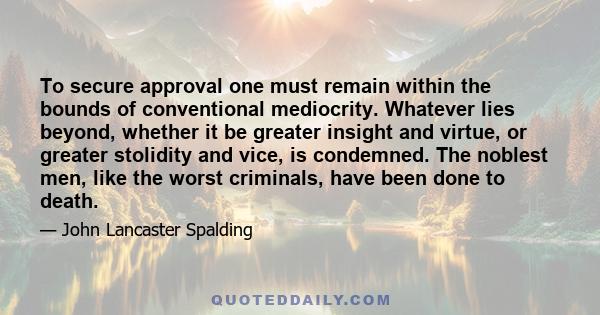 To secure approval one must remain within the bounds of conventional mediocrity. Whatever lies beyond, whether it be greater insight and virtue, or greater stolidity and vice, is condemned. The noblest men, like the