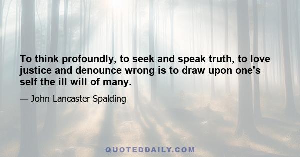 To think profoundly, to seek and speak truth, to love justice and denounce wrong is to draw upon one's self the ill will of many.