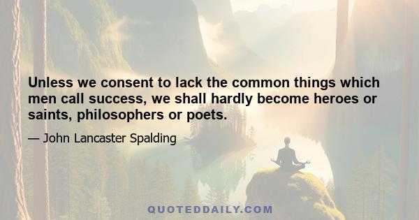 Unless we consent to lack the common things which men call success, we shall hardly become heroes or saints, philosophers or poets.