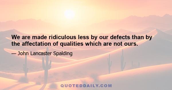 We are made ridiculous less by our defects than by the affectation of qualities which are not ours.