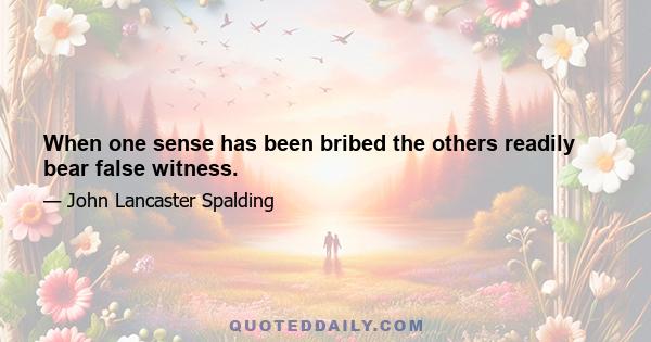 When one sense has been bribed the others readily bear false witness.