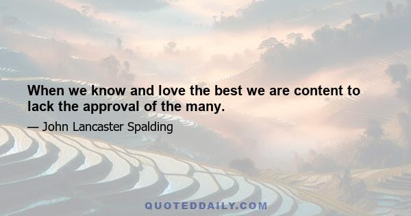 When we know and love the best we are content to lack the approval of the many.